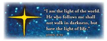 “I am the light of the world. He who follows me shall not walk in darkness, but have the light of life.”  John 8:12 